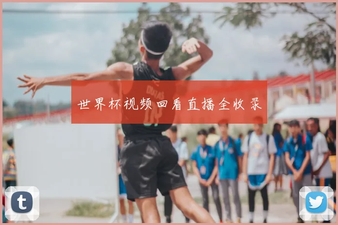 世界杯视频回看直播全收录