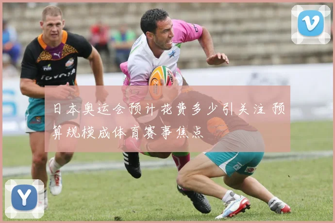 日本奥运会预计花费多少引关注 预算规模成体育赛事焦点