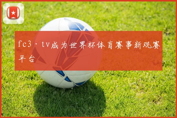 fc3·tv成为世界杯体育赛事新观赛平台