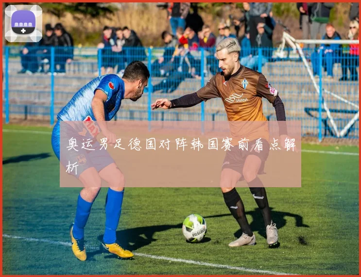 奥运男足德国对阵韩国赛前看点解析