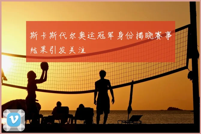 斯卡斯代尔奥运冠军身份揭晓赛事结果引发关注
