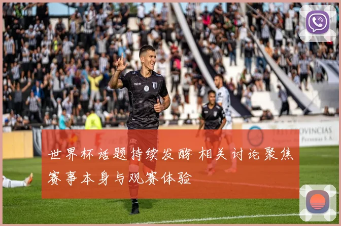 世界杯话题持续发酵 相关讨论聚焦赛事本身与观赛体验