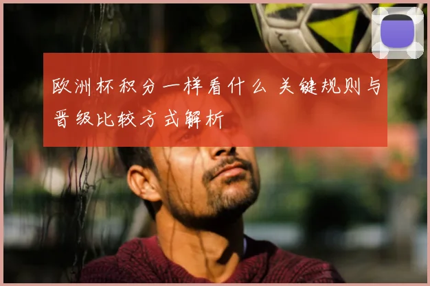 欧洲杯积分一样看什么 关键规则与晋级比较方式解析