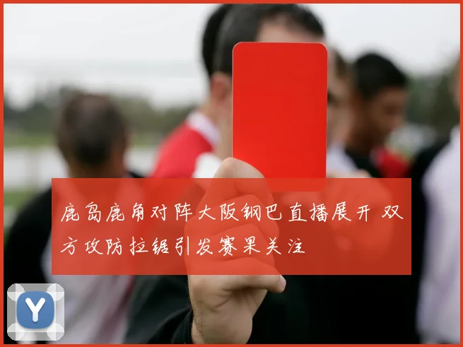 鹿岛鹿角对阵大阪钢巴直播展开 双方攻防拉锯引发赛果关注
