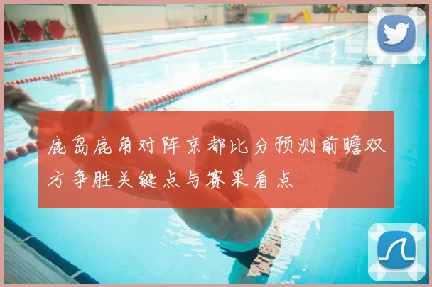 鹿岛鹿角对阵京都比分预测前瞻双方争胜关键点与赛果看点