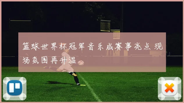 篮球世界杯冠军音乐成赛事亮点 现场氛围再升温