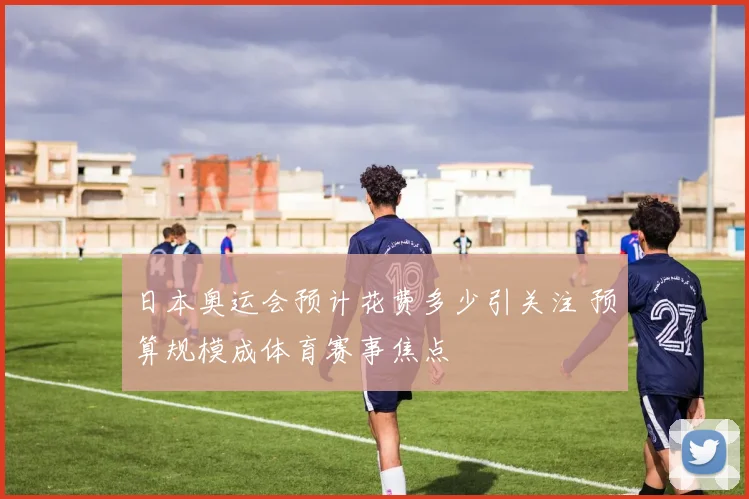 日本奥运会预计花费多少引关注 预算规模成体育赛事焦点