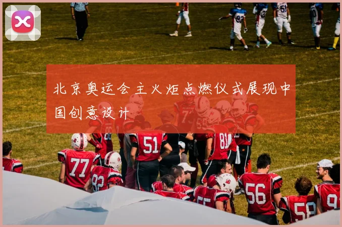 北京奥运会主火炬点燃仪式展现中国创意设计