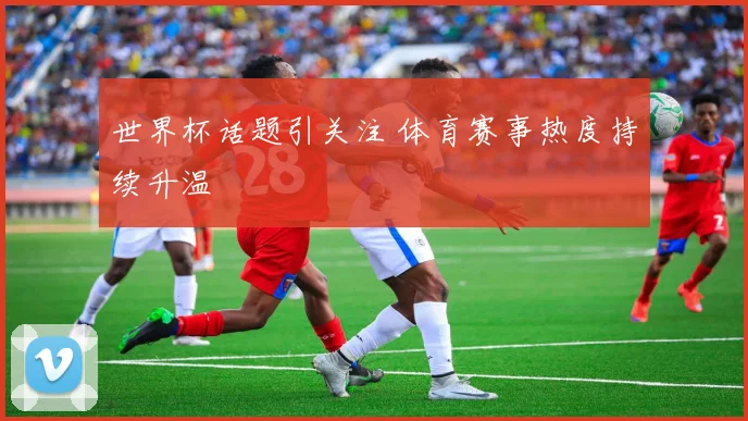 世界杯话题引关注 体育赛事热度持续升温