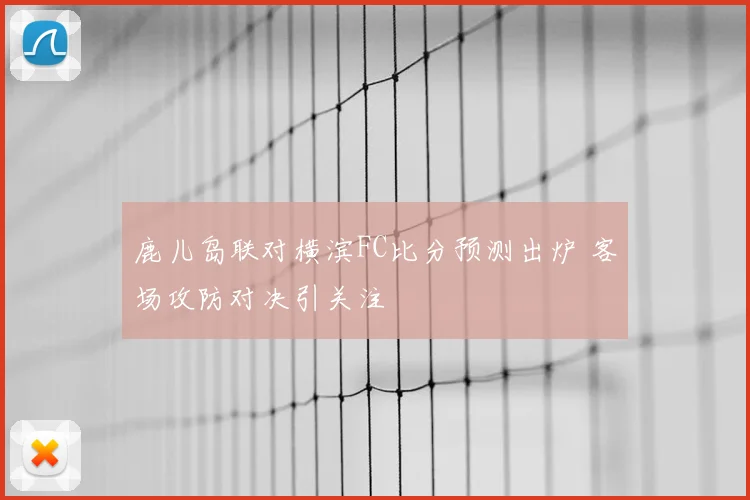 鹿儿岛联对横滨FC比分预测出炉 客场攻防对决引关注