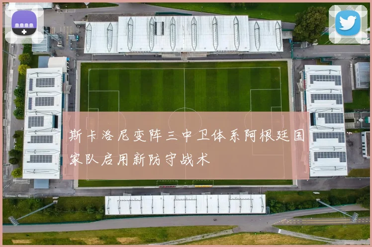斯卡洛尼变阵三中卫体系阿根廷国家队启用新防守战术
