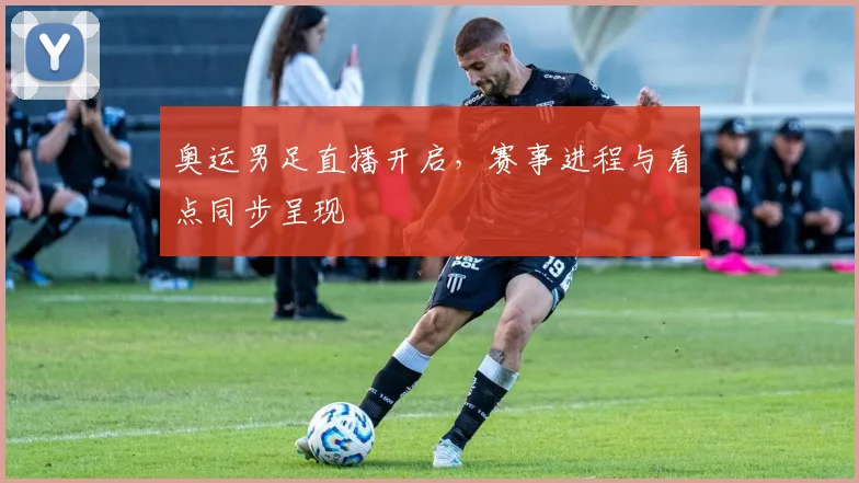 奥运男足直播开启，赛事进程与看点同步呈现