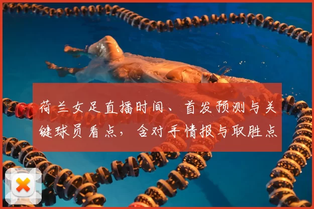 荷兰女足直播时间、首发预测与关键球员看点，含对手情报与取胜点