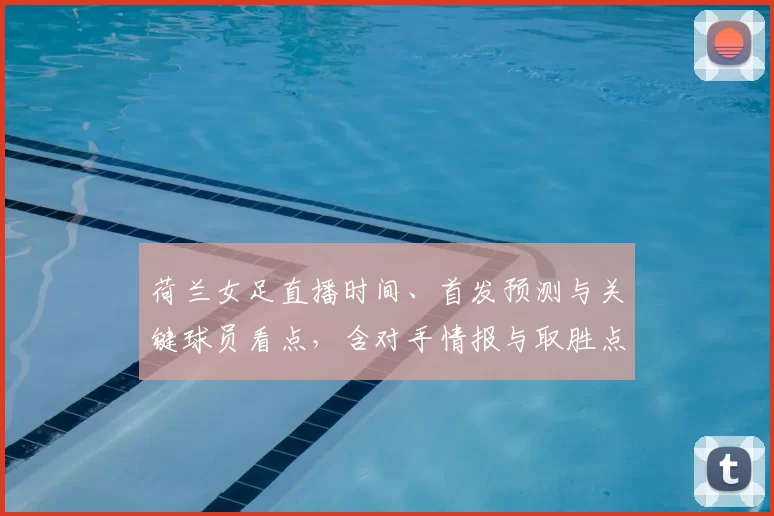 荷兰女足直播时间、首发预测与关键球员看点，含对手情报与取胜点
